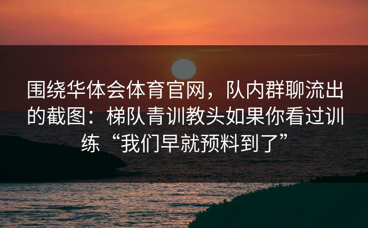 围绕华体会体育官网,队内群聊流出的截图:梯队青训教头如果你看过训练“我们早就预料到了” 围绕华体会体育官网,队内群聊流出的截图:梯队青训教头如果你看过训练“我们早就预料到了”