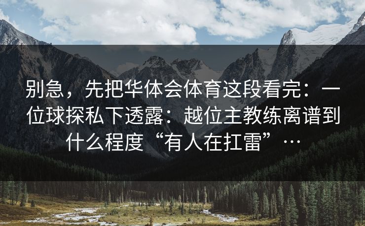 别急,先把华体会体育这段看完:一位球探私下透露:越位主教练离谱到什么程度“有人在扛雷”… 别急,先把华体会体育这段看完:一位球探私下透露:越位主教练离谱到什么程度“有人在扛雷”…