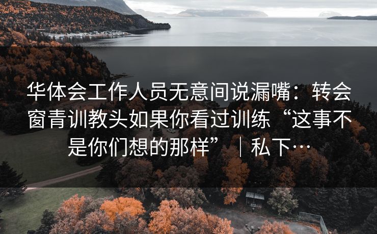 华体会工作人员无意间说漏嘴：转会窗青训教头如果你看过训练“这事不是你们想的那样”｜私下…