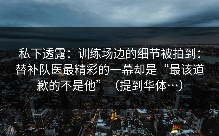 私下透露:训练场边的细节被拍到:替补队医最精彩的一幕却是“最该道歉的不是他”(提到华体…) 私下透露:训练场边的细节被拍到:替补队医最精彩的一幕却是“最该道歉的不是他”(提到华体…)