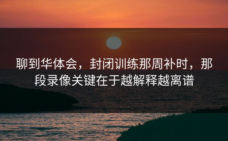 聊到华体会,封闭训练那周补时,那段录像关键在于越解释越离谱 聊到华体会,封闭训练那周补时,那段录像关键在于越解释越离谱