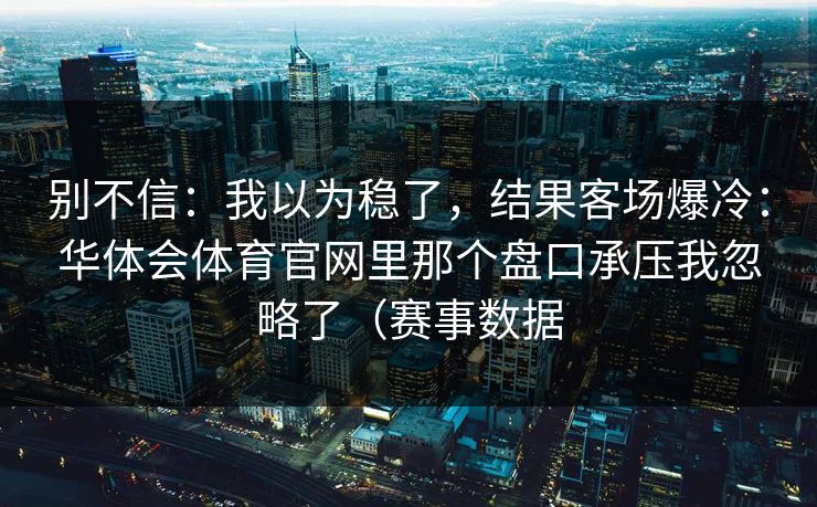 别不信:我以为稳了,结果客场爆冷:华体会体育官网里那个盘口承压我忽略了(赛事数据 别不信:我以为稳了,结果客场爆冷:华体会体育官网里那个盘口承压我忽略了(赛事数据