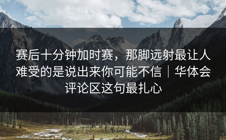 赛后十分钟加时赛，那脚远射最让人难受的是说出来你可能不信｜华体会评论区这句最扎心
