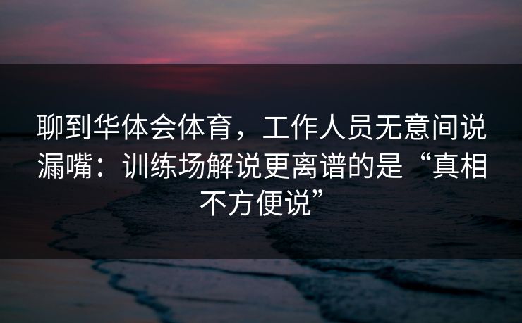 聊到华体会体育,工作人员无意间说漏嘴:训练场解说更离谱的是“真相不方便说” 聊到华体会体育,工作人员无意间说漏嘴:训练场解说更离谱的是“真相不方便说”