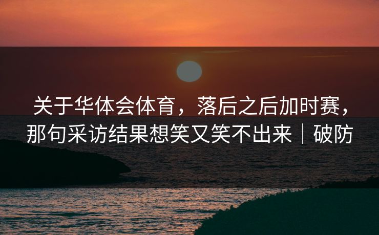 关于华体会体育,落后之后加时赛,那句采访结果想笑又笑不出来|破防 关于华体会体育,落后之后加时赛,那句采访结果想笑又笑不出来|破防