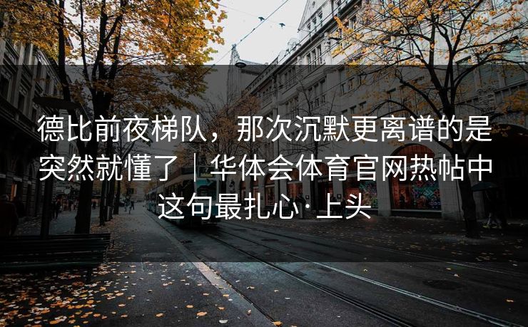 德比前夜梯队,那次沉默更离谱的是突然就懂了|华体会体育官网热帖中这句最扎心·上头 德比前夜梯队,那次沉默更离谱的是突然就懂了|华体会体育官网热帖中这句最扎心·上头