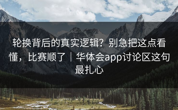 轮换背后的真实逻辑?别急把这点看懂,比赛顺了|华体会app讨论区这句最扎心 轮换背后的真实逻辑?别急把这点看懂,比赛顺了|华体会app讨论区这句最扎心