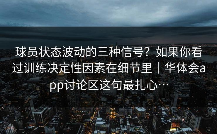 球员状态波动的三种信号?如果你看过训练决定性因素在细节里|华体会app讨论区这句最扎心… 球员状态波动的三种信号?如果你看过训练决定性因素在细节里|华体会app讨论区这句最扎心…