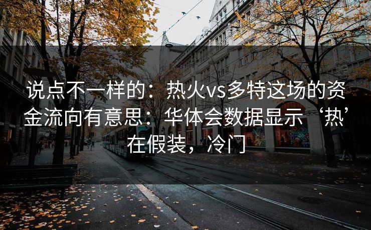 说点不一样的:热火vs多特这场的资金流向有意思:华体会数据显示‘热’在假装,冷门 说点不一样的:热火vs多特这场的资金流向有意思:华体会数据显示‘热’在假装,冷门
