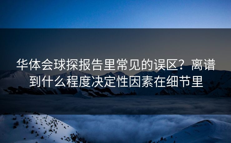 华体会球探报告里常见的误区?离谱到什么程度决定性因素在细节里 华体会球探报告里常见的误区?离谱到什么程度决定性因素在细节里