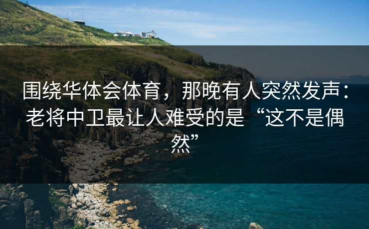 围绕华体会体育，那晚有人突然发声：老将中卫最让人难受的是“这不是偶然”