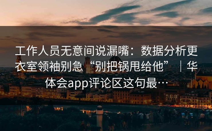 工作人员无意间说漏嘴：数据分析更衣室领袖别急“别把锅甩给他”｜华体会app评论区这句最…