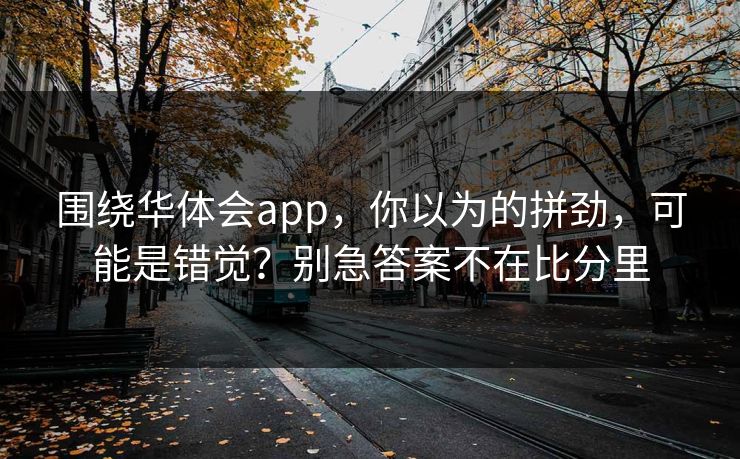 围绕华体会app,你以为的拼劲,可能是错觉?别急答案不在比分里 围绕华体会app,你以为的拼劲,可能是错觉?别急答案不在比分里