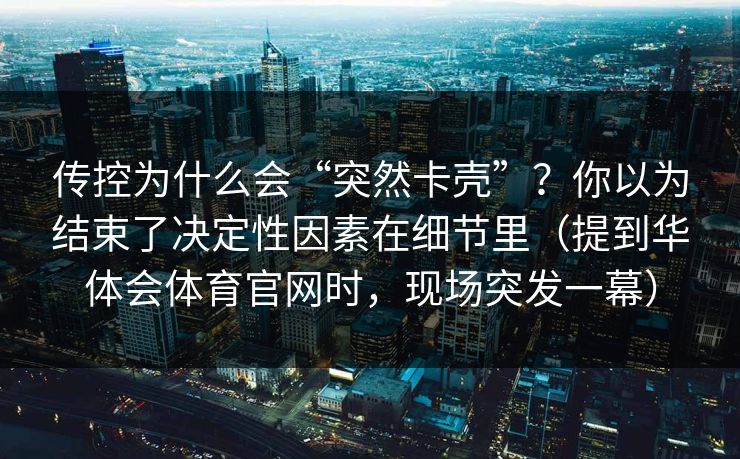 传控为什么会“突然卡壳”？你以为结束了决定性因素在细节里（提到华体会体育官网时，现场突发一幕）