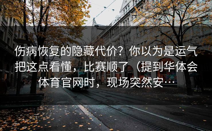 伤病恢复的隐藏代价?你以为是运气把这点看懂,比赛顺了(提到华体会体育官网时,现场突然安… 伤病恢复的隐藏代价?你以为是运气把这点看懂,比赛顺了(提到华体会体育官网时,现场突然安…