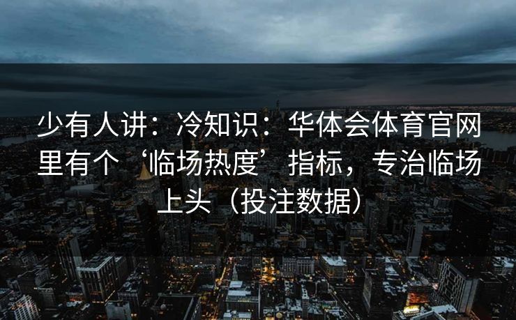 少有人讲:冷知识:华体会体育官网里有个‘临场热度’指标,专治临场上头(投注数据) 少有人讲:冷知识:华体会体育官网里有个‘临场热度’指标,专治临场上头(投注数据)