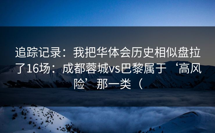 追踪记录：我把华体会历史相似盘拉了16场：成都蓉城vs巴黎属于‘高风险’那一类（