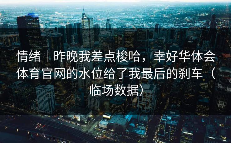 情绪|昨晚我差点梭哈,幸好华体会体育官网的水位给了我最后的刹车(临场数据) 情绪|昨晚我差点梭哈,幸好华体会体育官网的水位给了我最后的刹车(临场数据)