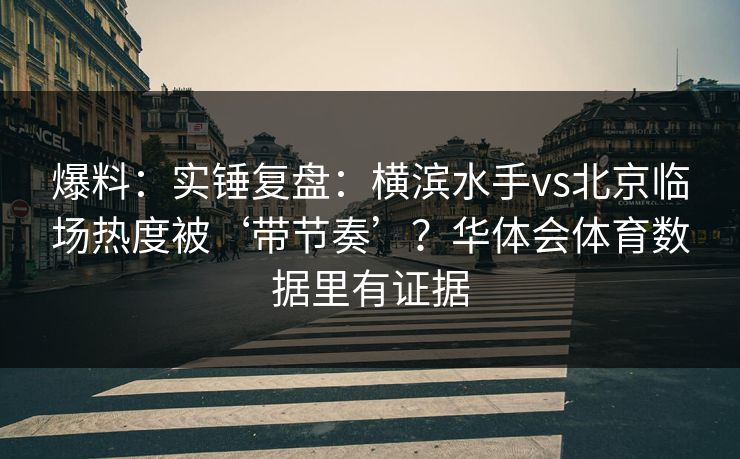 爆料：实锤复盘：横滨水手vs北京临场热度被‘带节奏’？华体会体育数据里有证据