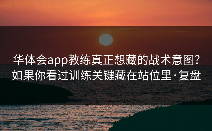 华体会app教练真正想藏的战术意图?如果你看过训练关键藏在站位里·复盘 华体会app教练真正想藏的战术意图?如果你看过训练关键藏在站位里·复盘