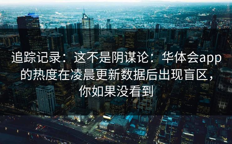 追踪记录：这不是阴谋论：华体会app的热度在凌晨更新数据后出现盲区，你如果没看到