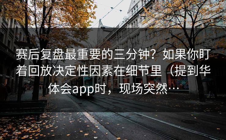 赛后复盘最重要的三分钟？如果你盯着回放决定性因素在细节里（提到华体会app时，现场突然…
