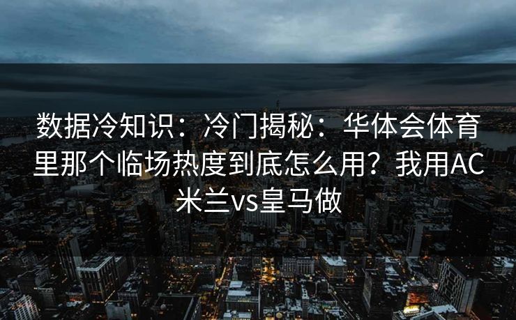 数据冷知识：冷门揭秘：华体会体育里那个临场热度到底怎么用？我用AC米兰vs皇马做