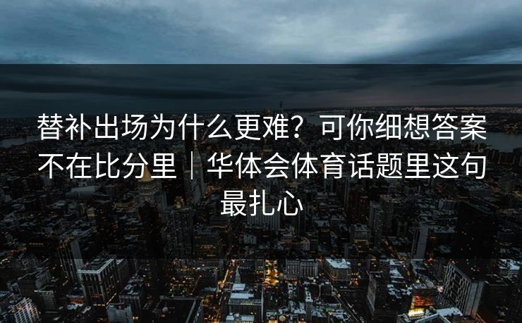 替补出场为什么更难？可你细想答案不在比分里｜华体会体育话题里这句最扎心