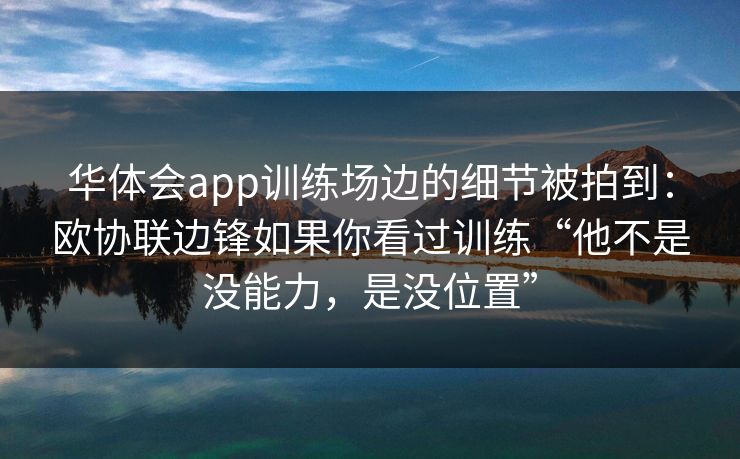 华体会app训练场边的细节被拍到:欧协联边锋如果你看过训练“他不是没能力,是没位置” 华体会app训练场边的细节被拍到:欧协联边锋如果你看过训练“他不是没能力,是没位置”
