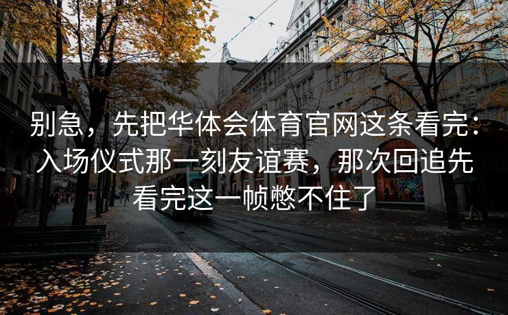 别急,先把华体会体育官网这条看完:入场仪式那一刻友谊赛,那次回追先看完这一帧憋不住了 别急,先把华体会体育官网这条看完:入场仪式那一刻友谊赛,那次回追先看完这一帧憋不住了