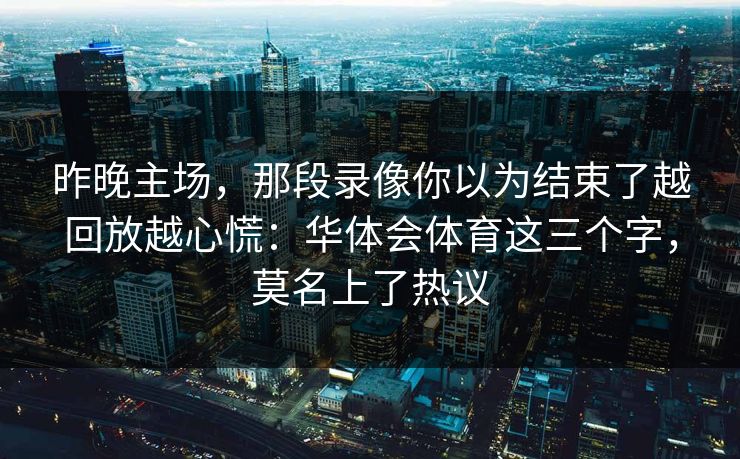 昨晚主场,那段录像你以为结束了越回放越心慌:华体会体育这三个字,莫名上了热议 昨晚主场,那段录像你以为结束了越回放越心慌:华体会体育这三个字,莫名上了热议
