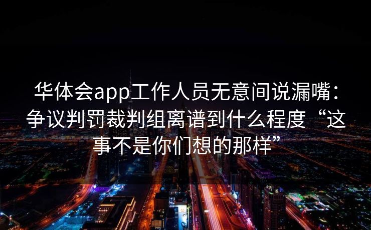 华体会app工作人员无意间说漏嘴：争议判罚裁判组离谱到什么程度“这事不是你们想的那样”