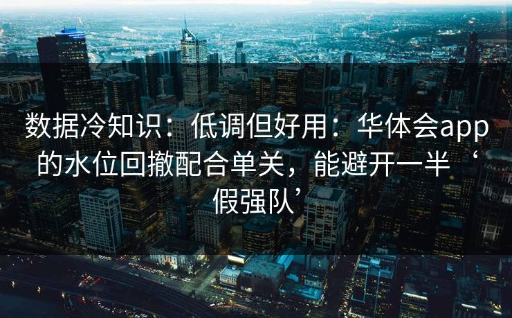 数据冷知识:低调但好用:华体会app的水位回撤配合单关,能避开一半‘假强队’ 数据冷知识:低调但好用:华体会app的水位回撤配合单关,能避开一半‘假强队’
