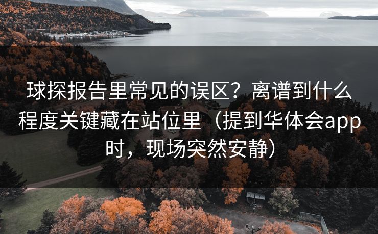 球探报告里常见的误区?离谱到什么程度关键藏在站位里(提到华体会app时,现场突然安静) 球探报告里常见的误区?离谱到什么程度关键藏在站位里(提到华体会app时,现场突然安静)