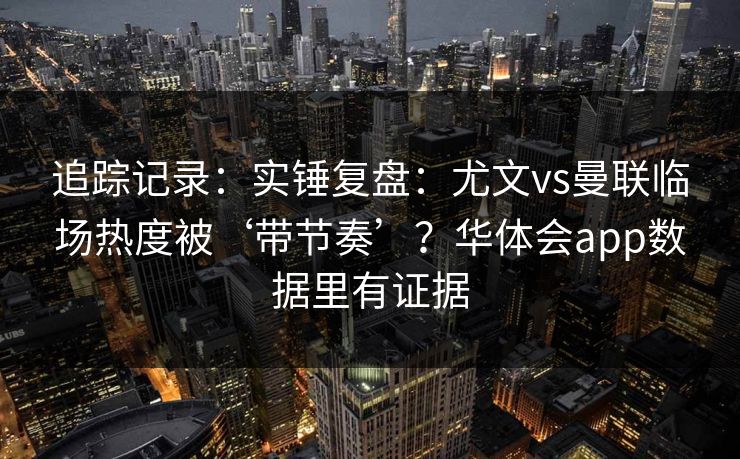追踪记录：实锤复盘：尤文vs曼联临场热度被‘带节奏’？华体会app数据里有证据