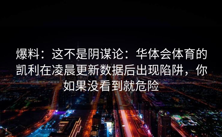 爆料:这不是阴谋论:华体会体育的凯利在凌晨更新数据后出现陷阱,你如果没看到就危险 爆料:这不是阴谋论:华体会体育的凯利在凌晨更新数据后出现陷阱,你如果没看到就危险