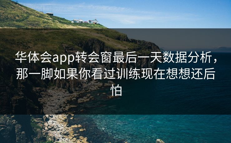 华体会app转会窗最后一天数据分析，那一脚如果你看过训练现在想想还后怕