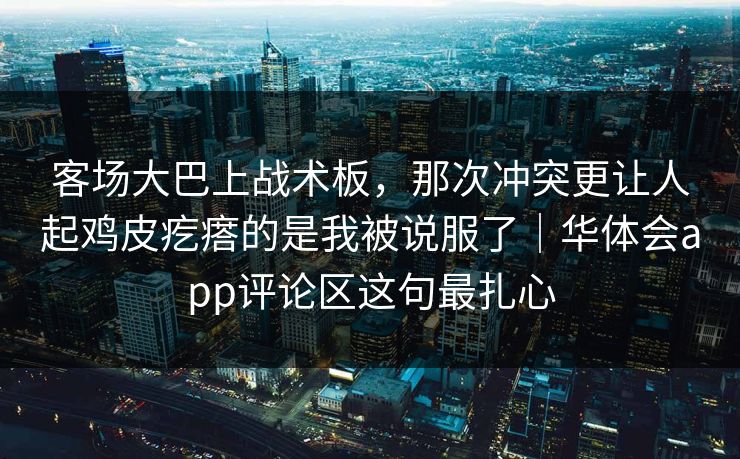 客场大巴上战术板,那次冲突更让人起鸡皮疙瘩的是我被说服了|华体会app评论区这句最扎心 客场大巴上战术板,那次冲突更让人起鸡皮疙瘩的是我被说服了|华体会app评论区这句最扎心