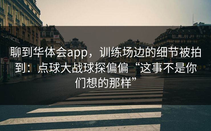 聊到华体会app,训练场边的细节被拍到:点球大战球探偏偏“这事不是你们想的那样” 聊到华体会app,训练场边的细节被拍到:点球大战球探偏偏“这事不是你们想的那样”