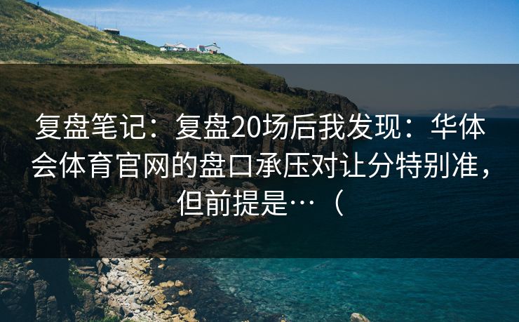 复盘笔记:复盘20场后我发现:华体会体育官网的盘口承压对让分特别准,但前提是…( 复盘笔记:复盘20场后我发现:华体会体育官网的盘口承压对让分特别准,但前提是…(