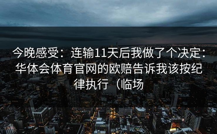 今晚感受:连输11天后我做了个决定:华体会体育官网的欧赔告诉我该按纪律执行(临场 今晚感受:连输11天后我做了个决定:华体会体育官网的欧赔告诉我该按纪律执行(临场