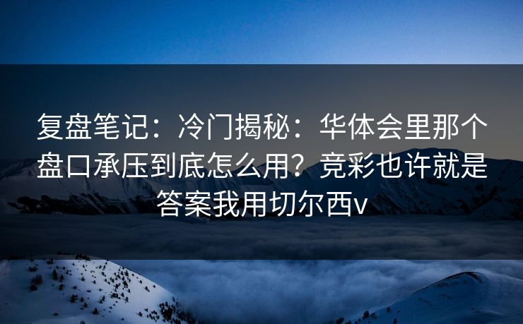 复盘笔记:冷门揭秘:华体会里那个盘口承压到底怎么用?竞彩也许就是答案我用切尔西v 复盘笔记:冷门揭秘:华体会里那个盘口承压到底怎么用?竞彩也许就是答案我用切尔西v