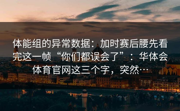 体能组的异常数据：加时赛后腰先看完这一帧“你们都误会了”：华体会体育官网这三个字，突然…