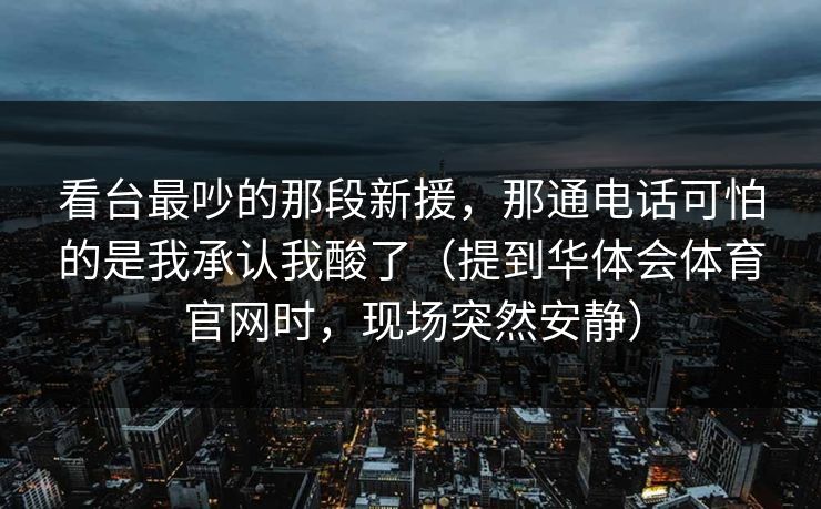 看台最吵的那段新援，那通电话可怕的是我承认我酸了（提到华体会体育官网时，现场突然安静）