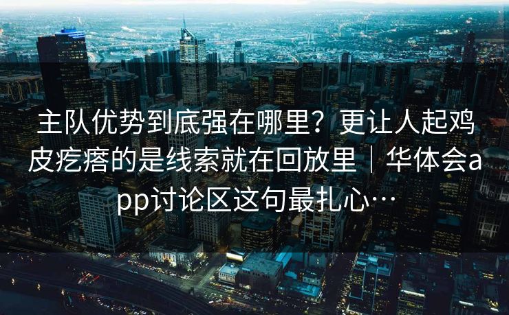 主队优势到底强在哪里?更让人起鸡皮疙瘩的是线索就在回放里|华体会app讨论区这句最扎心… 主队优势到底强在哪里?更让人起鸡皮疙瘩的是线索就在回放里|华体会app讨论区这句最扎心…