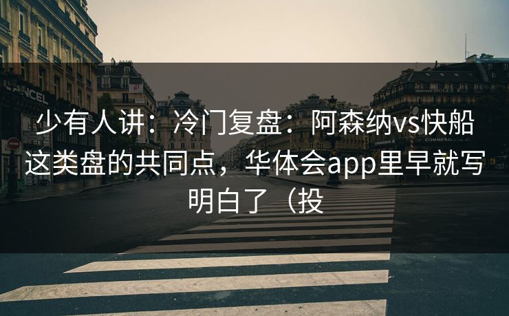 少有人讲：冷门复盘：阿森纳vs快船这类盘的共同点，华体会app里早就写明白了（投