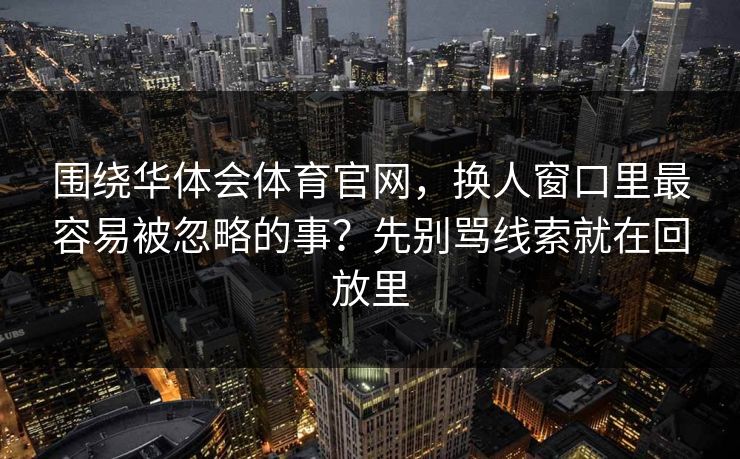 围绕华体会体育官网,换人窗口里最容易被忽略的事?先别骂线索就在回放里 围绕华体会体育官网,换人窗口里最容易被忽略的事?先别骂线索就在回放里