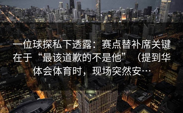 一位球探私下透露:赛点替补席关键在于“最该道歉的不是他”(提到华体会体育时,现场突然安… 一位球探私下透露:赛点替补席关键在于“最该道歉的不是他”(提到华体会体育时,现场突然安…