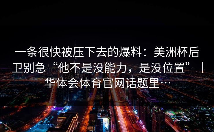 一条很快被压下去的爆料：美洲杯后卫别急“他不是没能力，是没位置”｜华体会体育官网话题里…