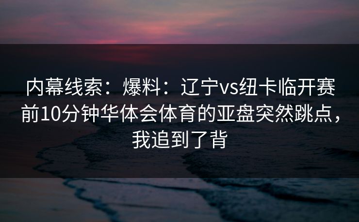 内幕线索:爆料:辽宁vs纽卡临开赛前10分钟华体会体育的亚盘突然跳点,我追到了背 内幕线索:爆料:辽宁vs纽卡临开赛前10分钟华体会体育的亚盘突然跳点,我追到了背
